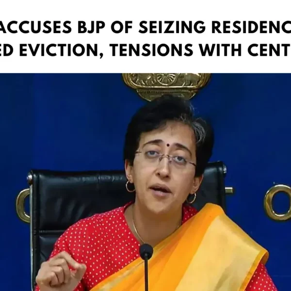 Atishi Accuses BJP of Seizing Residence After Alleged Eviction, Tensions with Centre Rise