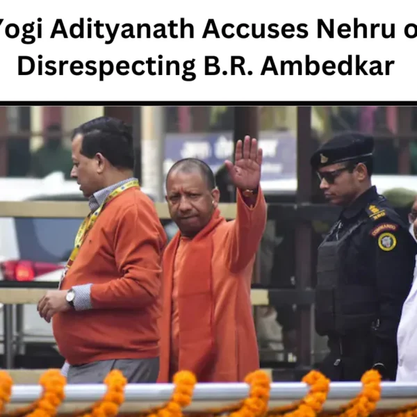 Yogi Adityanath Accuses Nehru of Disrespecting B.R. Ambedkar