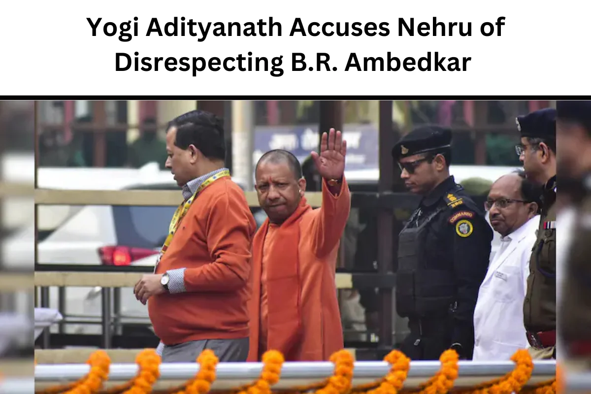 Yogi Adityanath Accuses Nehru of Disrespecting B.R. Ambedkar