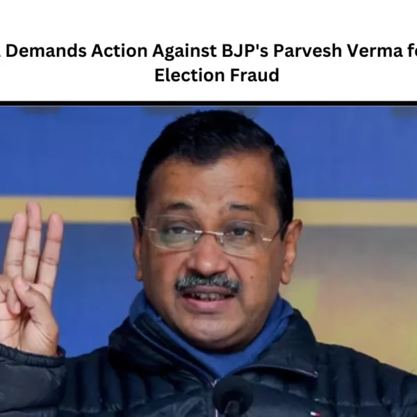 Kejriwal Demands Action Against BJP’s Parvesh Verma for Alleged Election Fraud