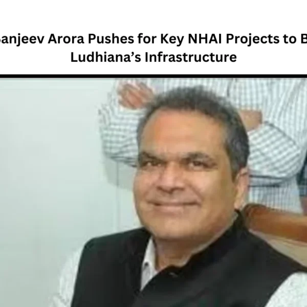 MP Sanjeev Arora Pushes for Key NHAI Projects to Boost Ludhiana’s Infrastructure